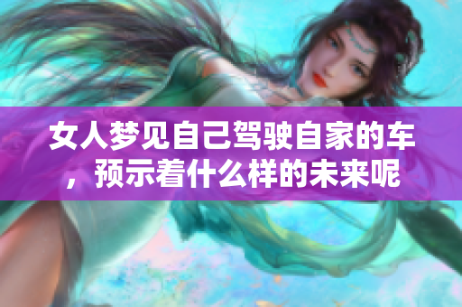 女人梦见自己驾驶自家的车，预示着什么样的未来呢