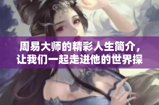 周易**的精彩人生简介，让我们一起走进他的世界探索智慧。