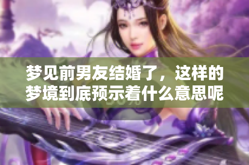 梦见前男友结婚了，这样的梦境到底预示着什么意思呢