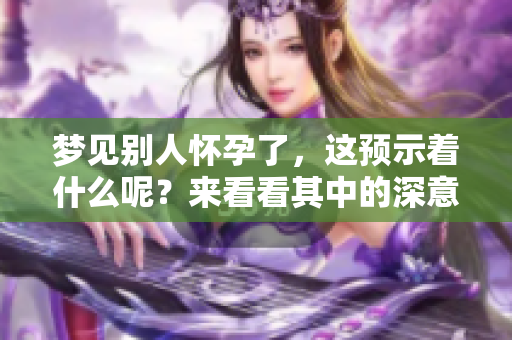 梦见别人怀孕了，这预示着什么呢？来看看其中的深意吧！