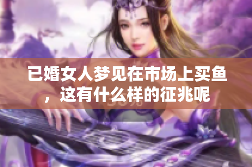 已婚女人梦见在市场上买鱼，这有什么样的征兆呢