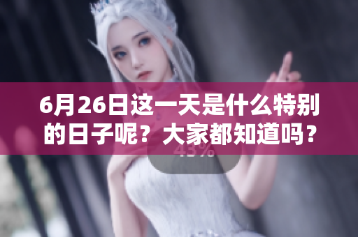 6月26日这一天是什么特别的日子呢？大家都知道吗？