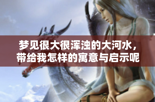 梦见很大很浑浊的大河水，带给我怎样的寓意与启示呢