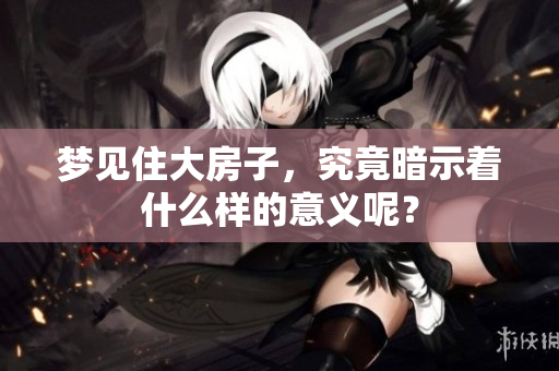 梦见住大房子，究竟暗示着什么样的意义呢？