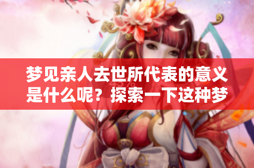 梦见亲人去世所代表的意义是什么呢？探索一下这种梦境的深层含义。