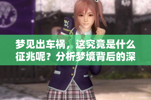梦见出车祸，这究竟是什么征兆呢？分析梦境背后的深意与启示。
