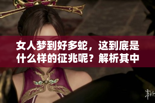 女人梦到好多蛇，这到底是什么样的征兆呢？解析其中的深意与象征。
