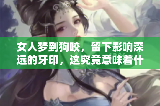 女人梦到狗咬，留下影响深远的牙印，这究竟意味着什么 解梦解析