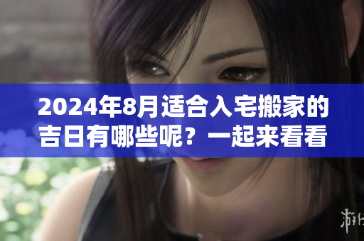 2024年8月适合入宅搬家的吉日有哪些呢？一起来看看吧！