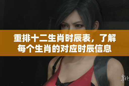 重排十二生肖时辰表，了解每个生肖的对应时辰信息
