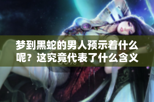 梦到黑蛇的男人预示着什么呢？这究竟代表了什么含义呢？