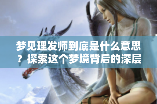 梦见理发师到底是什么意思？探索这个梦境背后的深层含义与象征。