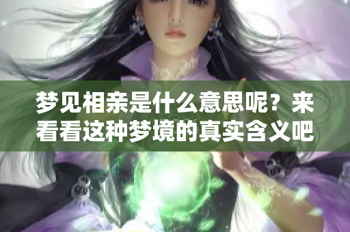 梦见相亲是什么意思呢？来看看这种梦境的真实含义吧！