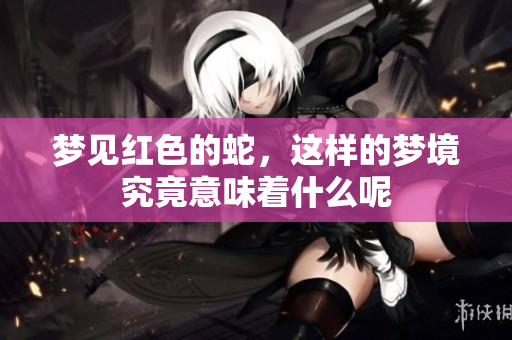 梦见红色的蛇，这样的梦境究竟意味着什么呢