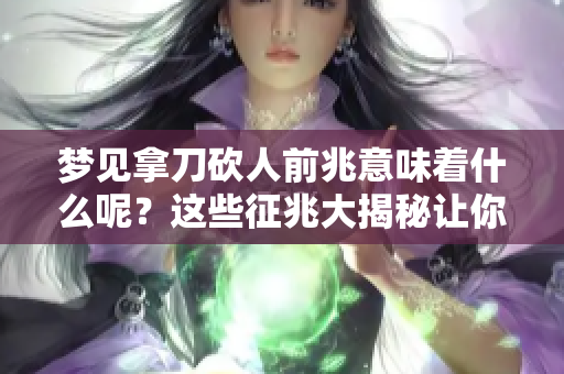 梦见拿刀砍人前兆意味着什么呢？这些征兆大揭秘让你了解。