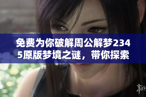 免费为你破解周公解梦2345原版梦境之谜，带你探索解梦的奥秘