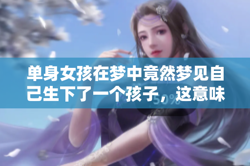 单身女孩在梦中竟然梦见自己生下了一个孩子，这意味着什么呢