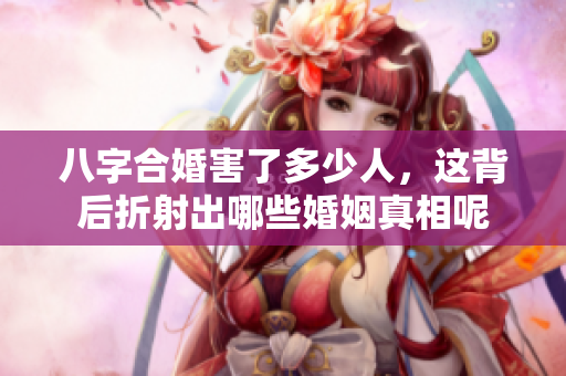 八字合婚害了多少人，这背后折射出哪些婚姻真相呢