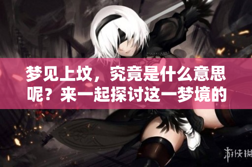 梦见上坟，究竟是什么意思呢？来一起探讨这一梦境的深层含义。