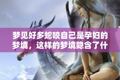 梦见好多蛇咬自己是孕妇的梦境，这样的梦境隐含了什么呢