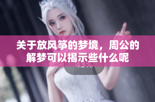 关于放风筝的梦境，周公的解梦可以揭示些什么呢