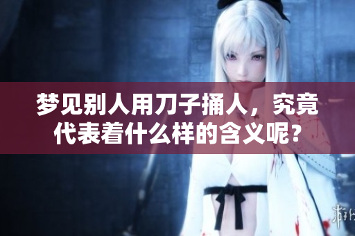 梦见别人用刀子捅人，究竟代表着什么样的含义呢？