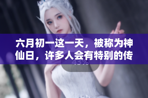 六月初一这一天，被称为神仙日，许多人会有特别的传统与习俗