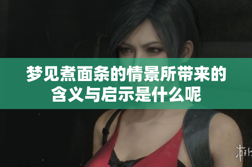 梦见煮面条的情景所带来的含义与启示是什么呢