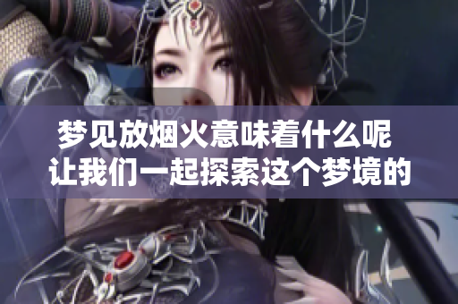 梦见放烟火意味着什么呢 让我们一起探索这个梦境的深层含义