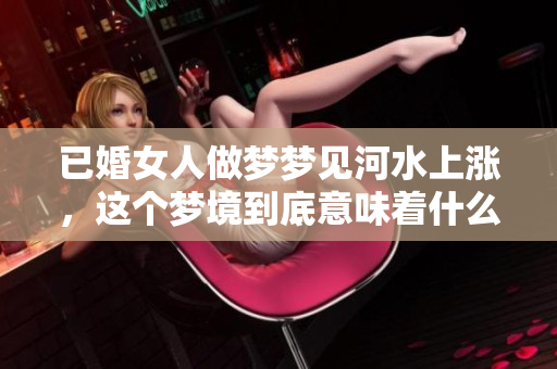 已婚女人做梦梦见河水上涨，这个梦境到底意味着什么呢