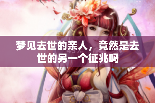 梦见去世的亲人，竟然是去世的另一个征兆吗