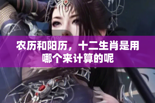 农历和阳历，十二生肖是用哪个来计算的呢