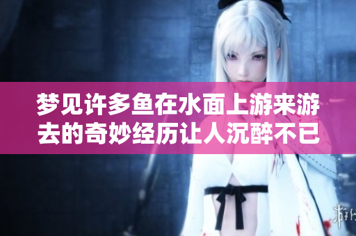 梦见许多鱼在水面上游来游去的奇妙经历让人沉醉不已
