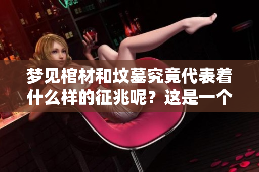梦见棺材和坟墓究竟代表着什么样的征兆呢？这是一个值得深思的问题。
