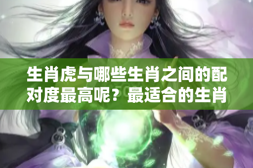 生肖虎与哪些生肖之间的配对度最高呢？最适合的生肖究竟是哪个呢？