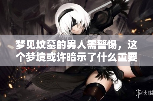 梦见坟墓的男人需警惕，这个梦境或许暗示了什么重要信息