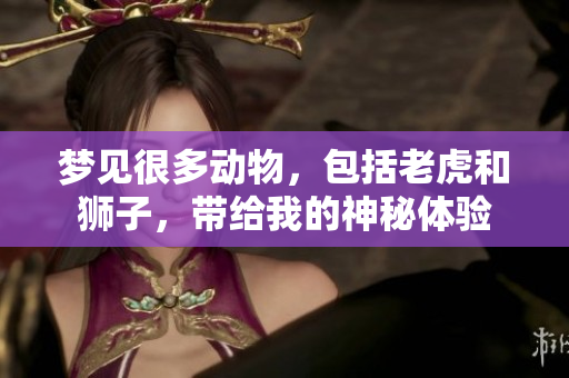 梦见很多动物，包括老虎和狮子，带给我的神秘体验
