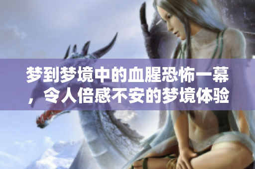 梦到梦境中的血腥恐怖一幕，令人倍感不安的梦境体验