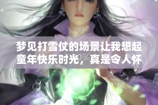 梦见打雪仗的场景让我想起童年快乐时光，真是令人怀念的梦境