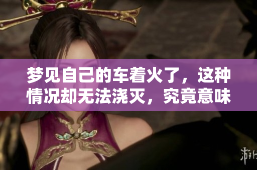 梦见自己的车着火了，这种情况却无法浇灭，究竟意味着什么呢
