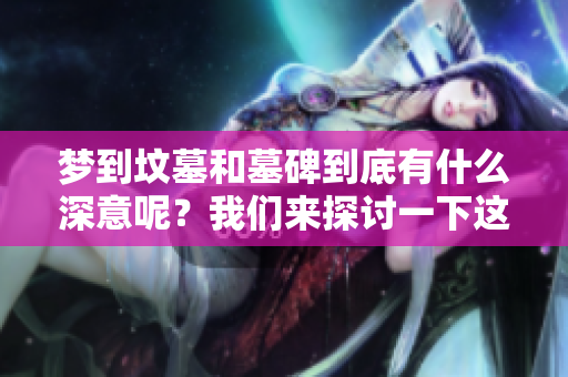 梦到坟墓和墓碑到底有什么深意呢？我们来探讨一下这些梦境的含义。