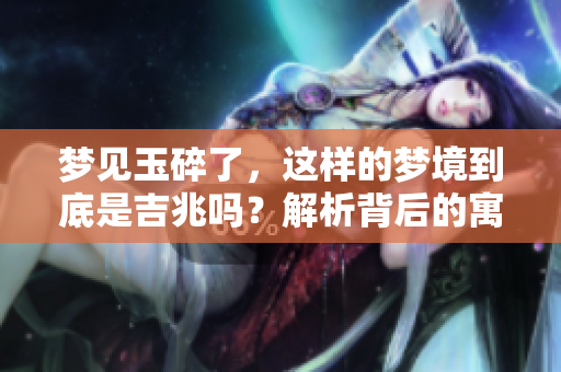 梦见玉碎了，这样的梦境到底是吉兆吗？解析背后的寓意与象征。