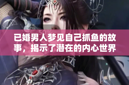 已婚男人梦见自己抓鱼的故事，揭示了潜在的内心世界与情感欲望