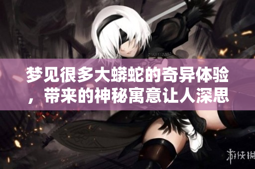 梦见很多大蟒蛇的奇异体验，带来的神秘寓意让人深思