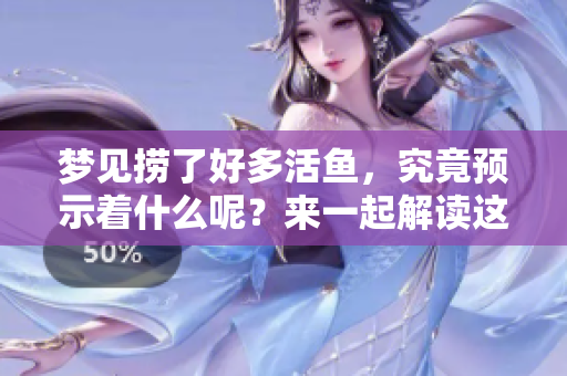梦见捞了好多活鱼，究竟预示着什么呢？来一起解读这个有趣的梦吧！