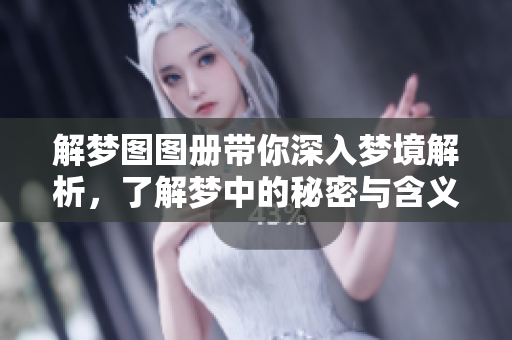 解梦图图册带你深入梦境解析，了解梦中的秘密与含义