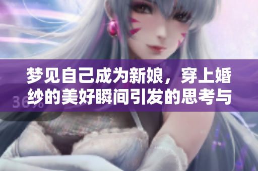梦见自己成为新娘，穿上婚纱的美好瞬间引发的思考与感受