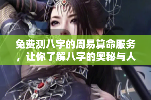 免费测八字的周易算命服务，让你了解八字的奥秘与人生方向