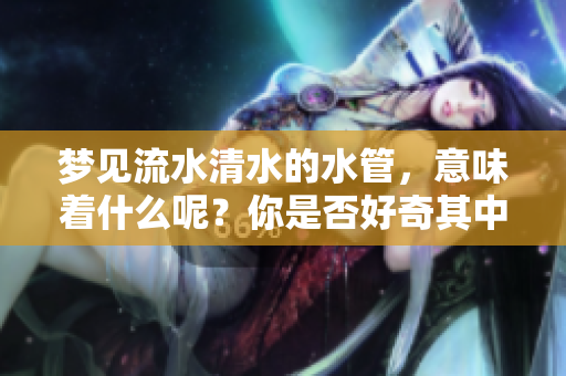 梦见流水清水的水管，意味着什么呢？你是否好奇其中的含义？