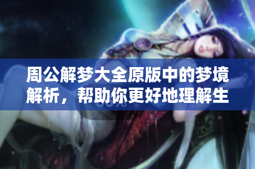 周公解梦大全原版中的梦境解析，帮助你更好地理解生活中的种种现象。